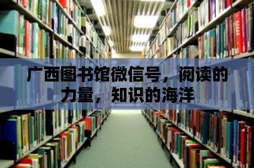 廣西圖書館微信號，閱讀的力量，知識的海洋