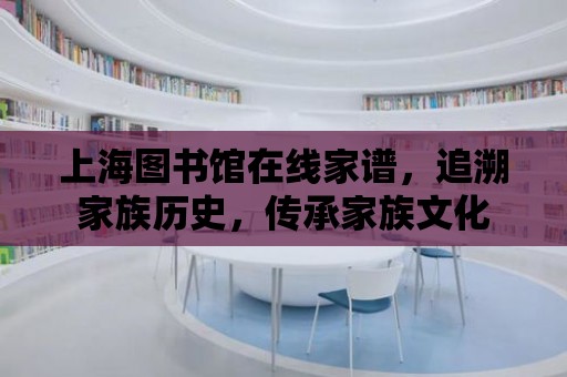 上海圖書館在線家譜，追溯家族歷史，傳承家族文化