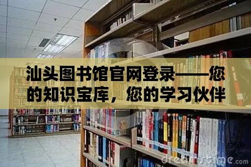 汕頭圖書館官網登錄——您的知識寶庫，您的學習伙伴