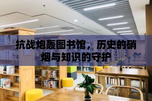 抗戰炮轟圖書館，歷史的硝煙與知識的守護