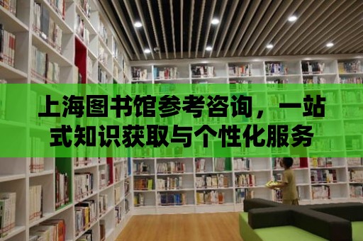 上海圖書館參考咨詢，一站式知識獲取與個性化服務