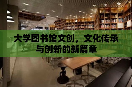 大學圖書館文創，文化傳承與創新的新篇章