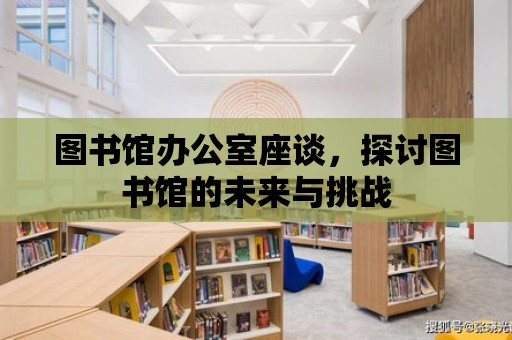 圖書館辦公室座談，探討圖書館的未來與挑戰