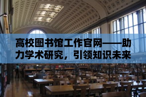 高校圖書館工作官網——助力學術研究，引領知識未來