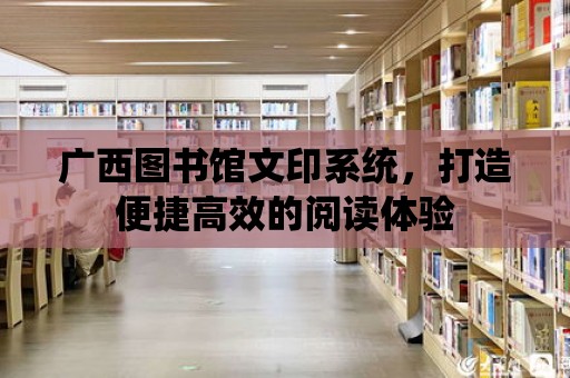 廣西圖書館文印系統，打造便捷高效的閱讀體驗