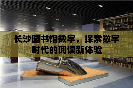 長沙圖書館數字，探索數字時代的閱讀新體驗