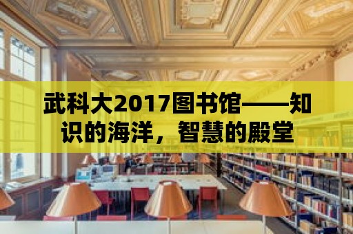 武科大2017圖書館——知識的海洋，智慧的殿堂