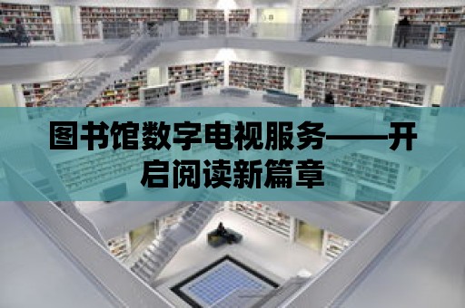 圖書館數字電視服務——開啟閱讀新篇章