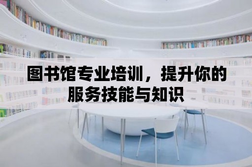 圖書館專業培訓，提升你的服務技能與知識