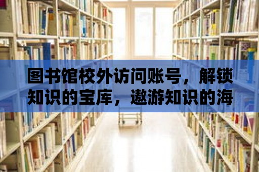 圖書館校外訪問賬號，解鎖知識的寶庫，遨游知識的海洋