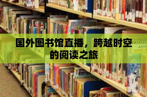 國外圖書館直播，跨越時空的閱讀之旅