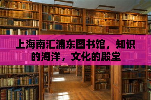 上海南匯浦東圖書館，知識的海洋，文化的殿堂