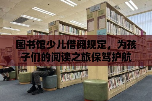 圖書館少兒借閱規(guī)定，為孩子們的閱讀之旅保駕護(hù)航