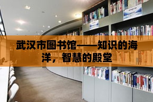 武漢市圖書館——知識的海洋，智慧的殿堂