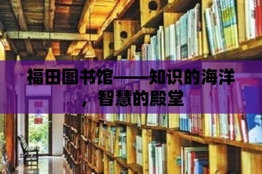 福田圖書館——知識的海洋，智慧的殿堂