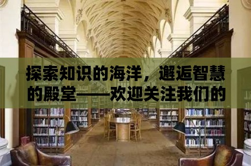 探索知識的海洋，邂逅智慧的殿堂——歡迎關(guān)注我們的圖書館微信公眾號