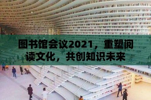 圖書館會議2021，重塑閱讀文化，共創(chuàng)知識未來