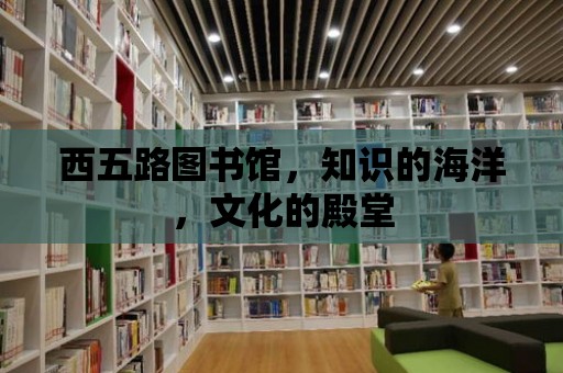 西五路圖書館，知識的海洋，文化的殿堂