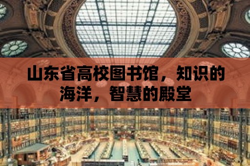 山東省高校圖書館，知識的海洋，智慧的殿堂