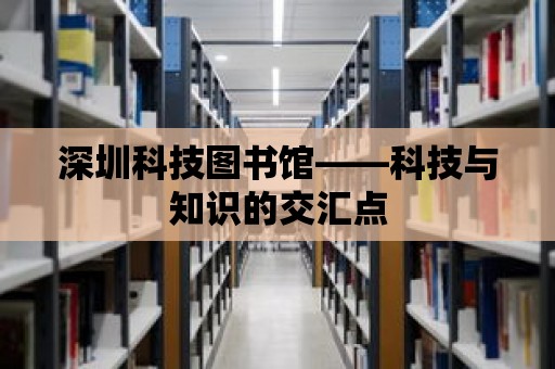 深圳科技圖書館——科技與知識的交匯點