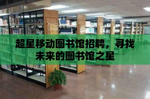 超星移動圖書館招聘，尋找未來的圖書館之星