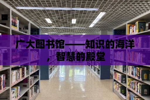 廣大圖書館——知識(shí)的海洋，智慧的殿堂