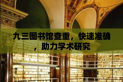 九三圖書館查重，快速準(zhǔn)確，助力學(xué)術(shù)研究