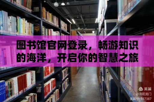 圖書館官網(wǎng)登錄，暢游知識的海洋，開啟你的智慧之旅