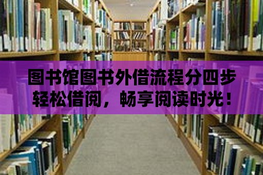 圖書館圖書外借流程分四步輕松借閱，暢享閱讀時光！