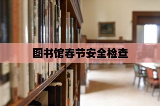 圖書館春節(jié)安全檢查