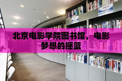 北京電影學院圖書館，電影夢想的搖籃