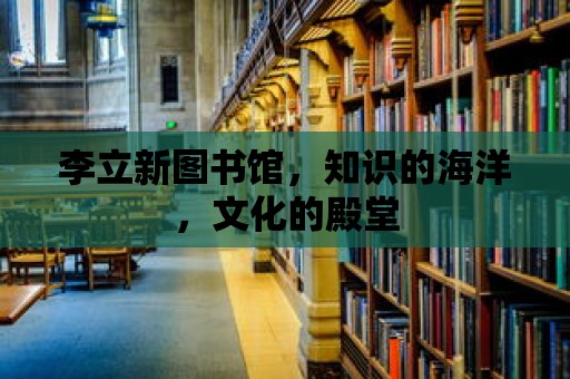 李立新圖書館，知識的海洋，文化的殿堂