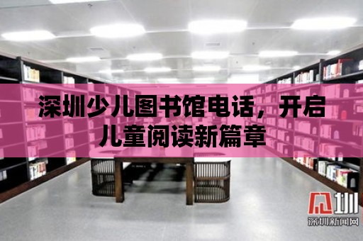 深圳少兒圖書館電話，開啟兒童閱讀新篇章