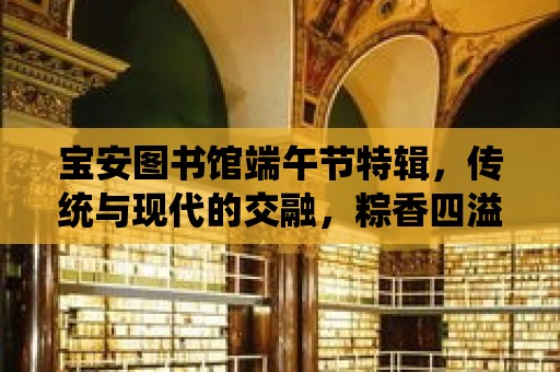 寶安圖書館端午節特輯，傳統與現代的交融，粽香四溢的節日慶典