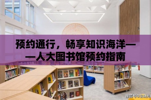 預約通行，暢享知識海洋——人大圖書館預約指南