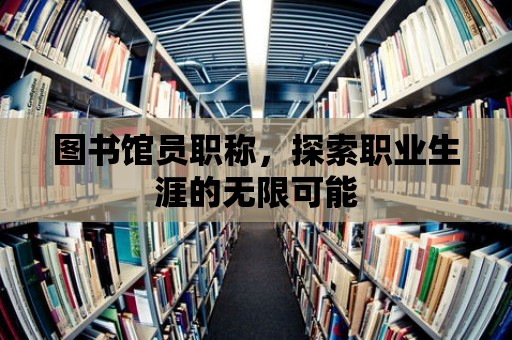 圖書館員職稱，探索職業生涯的無限可能