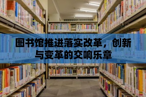 圖書館推進落實改革，創新與變革的交響樂章