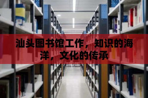 汕頭圖書館工作，知識的海洋，文化的傳承