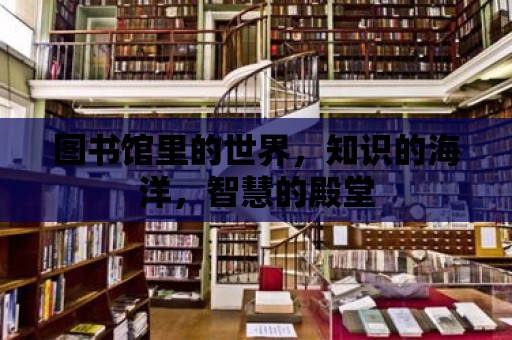 圖書(shū)館里的世界，知識(shí)的海洋，智慧的殿堂