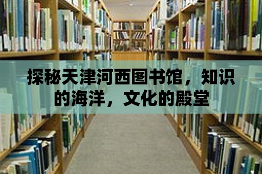 探秘天津河西圖書館，知識的海洋，文化的殿堂