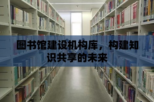 圖書館建設機構庫，構建知識共享的未來