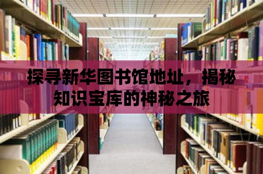 探尋新華圖書館地址，揭秘知識寶庫的神秘之旅