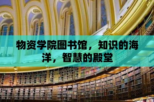 物資學院圖書館，知識的海洋，智慧的殿堂