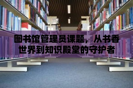 圖書館管理員課題，從書香世界到知識殿堂的守護(hù)者