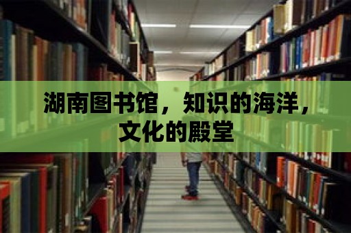 湖南圖書館，知識的海洋，文化的殿堂