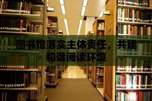 圖書館落實主體責任，共建和諧閱讀環境