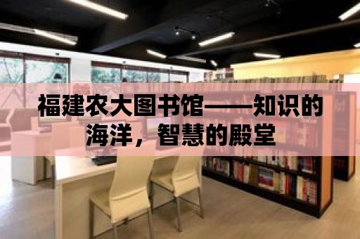 福建農(nóng)大圖書館——知識(shí)的海洋，智慧的殿堂