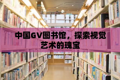 中國GV圖書館，探索視覺藝術(shù)的瑰寶