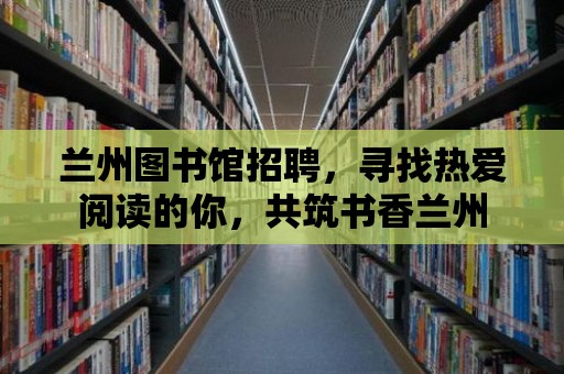 蘭州圖書館招聘，尋找熱愛閱讀的你，共筑書香蘭州