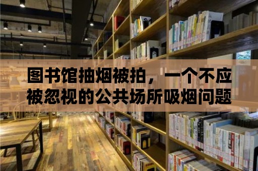 圖書館抽煙被拍，一個不應(yīng)被忽視的公共場所吸煙問題